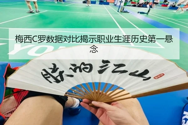 梅西C罗数据对比揭示职业生涯历史第一悬念